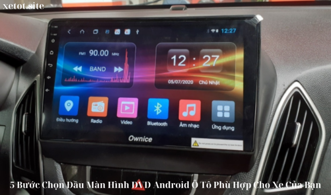 5 Bước Chọn Đầu Màn Hình DVD Android Ô Tô Phù Hợp Cho Xe Của Bạn